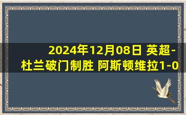 2024年12月08日 英超-杜兰破门制胜 阿斯顿维拉1-0南安普顿